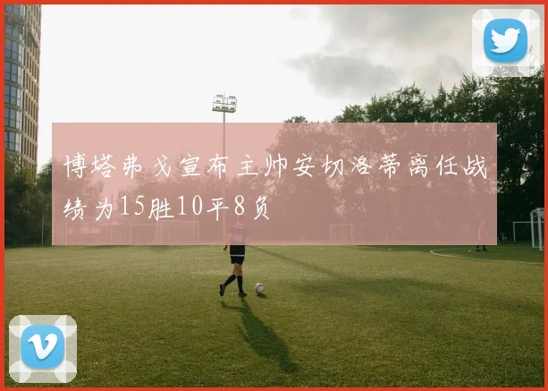 博塔弗戈宣布主帅安切洛蒂离任战绩为15胜10平8负