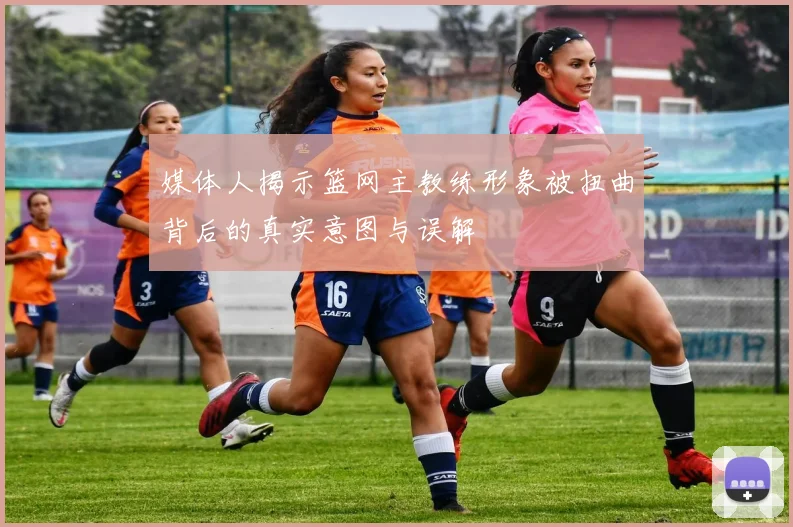 媒体人揭示篮网主教练形象被扭曲背后的真实意图与误解