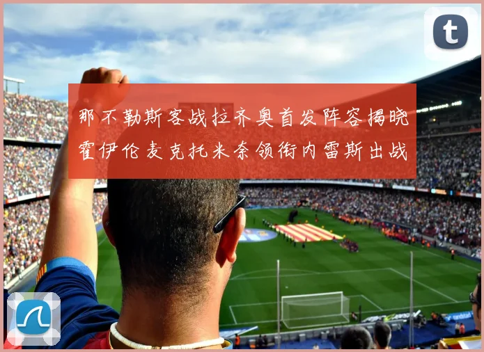 那不勒斯客战拉齐奥首发阵容揭晓霍伊伦麦克托米奈领衔内雷斯出战