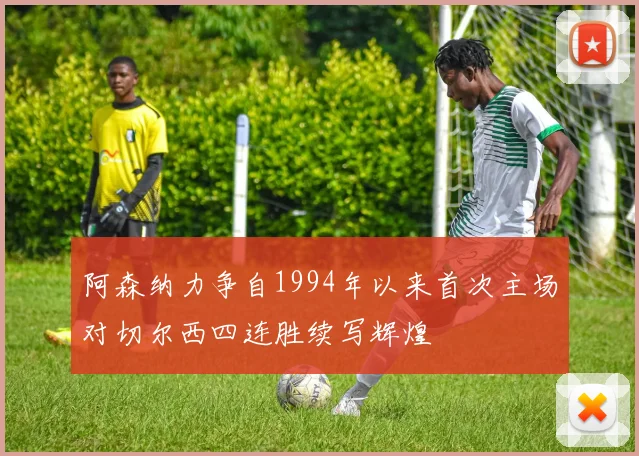 阿森纳力争自1994年以来首次主场对切尔西四连胜续写辉煌