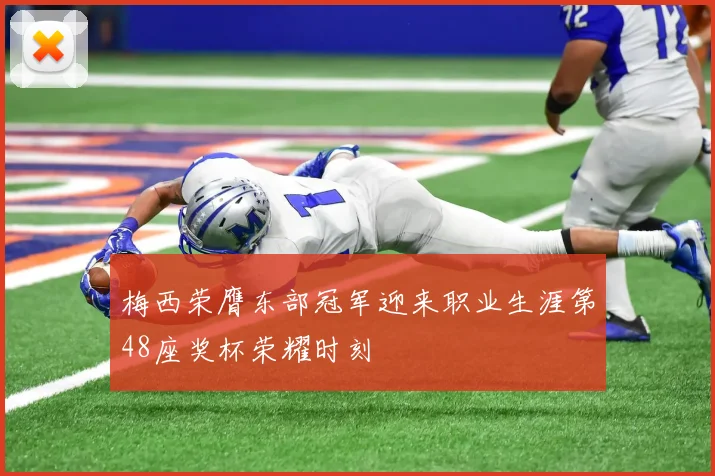 梅西荣膺东部冠军迎来职业生涯第48座奖杯荣耀时刻