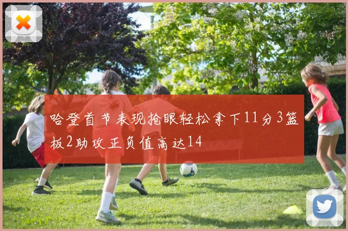 哈登首节表现抢眼轻松拿下11分3篮板2助攻正负值高达14