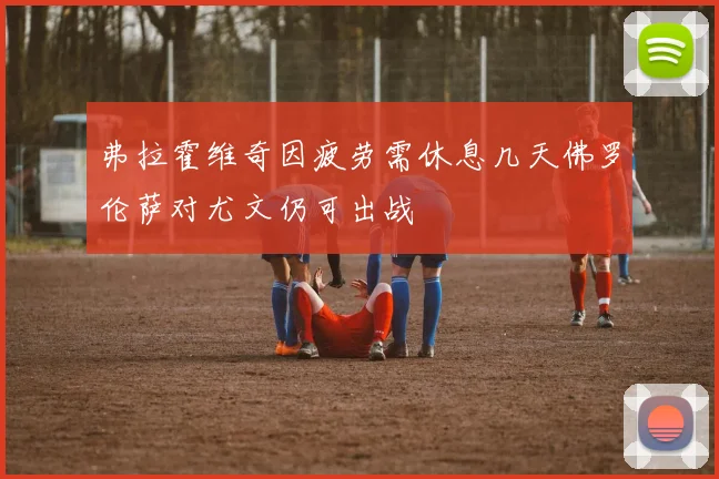 弗拉霍维奇因疲劳需休息几天佛罗伦萨对尤文仍可出战