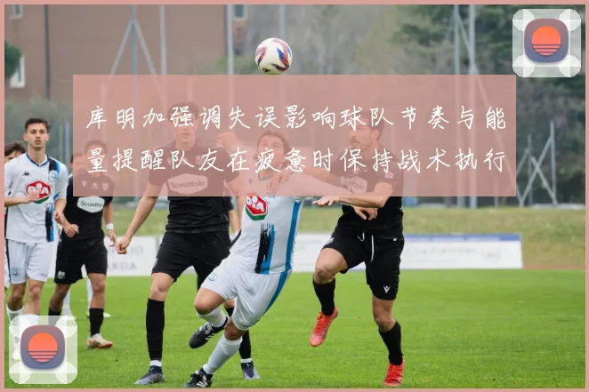 库明加强调失误影响球队节奏与能量提醒队友在疲惫时保持战术执行力