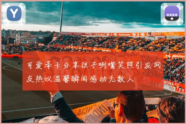 可爱泽卡分享孩子咧嘴笑照引发网友热议温馨瞬间感动无数人