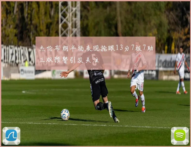 杰伦布朗半场表现抢眼13分7板7助三双预警引发关注