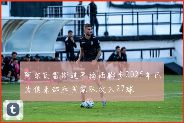 阿尔瓦雷斯追平梅西脚步2025年已为俱乐部和国家队攻入27球