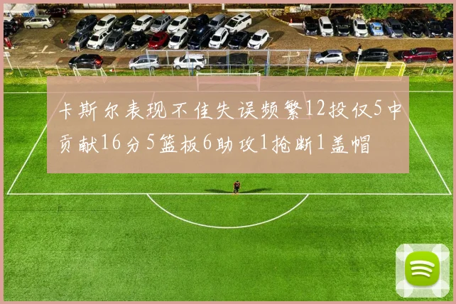 卡斯尔表现不佳失误频繁12投仅5中贡献16分5篮板6助攻1抢断1盖帽