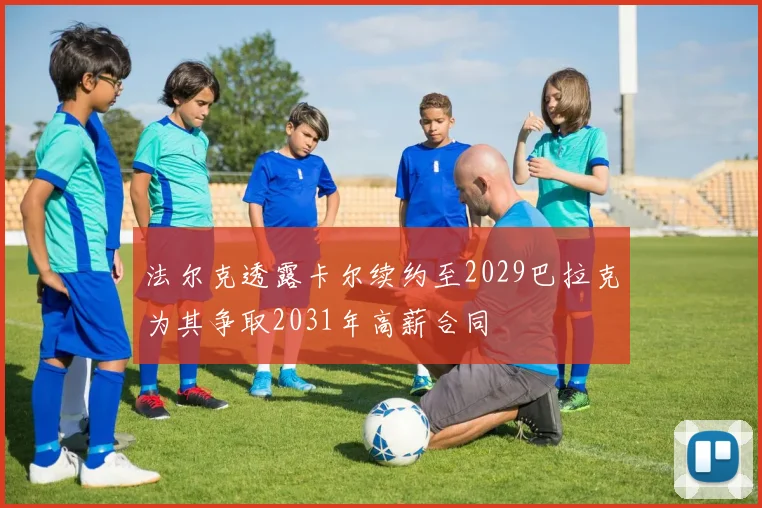 法尔克透露卡尔续约至2029巴拉克为其争取2031年高薪合同