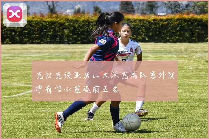 克拉克谈亚历山大沃克离队意外防守有信心重返前五名