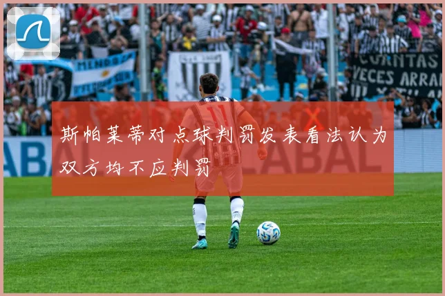 斯帕莱蒂对点球判罚发表看法认为双方均不应判罚