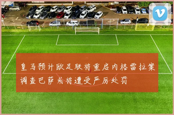 皇马预计欧足联将重启内格雷拉案调查巴萨或将遭受严厉处罚
