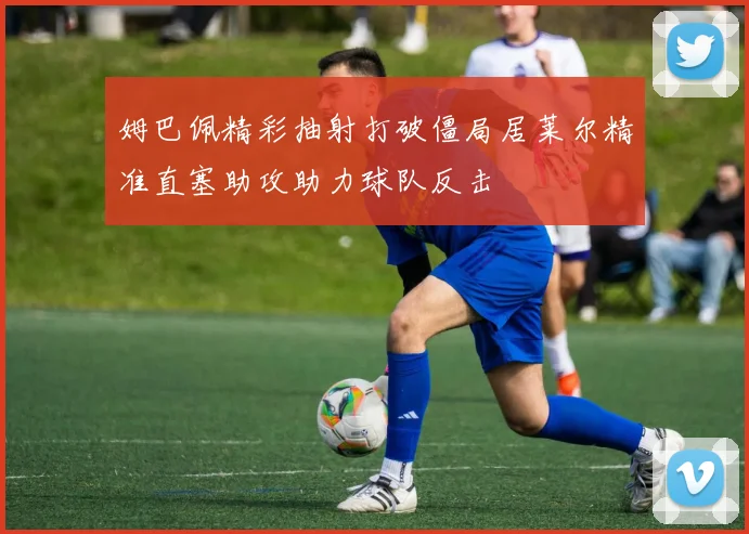 姆巴佩精彩抽射打破僵局居莱尔精准直塞助攻助力球队反击