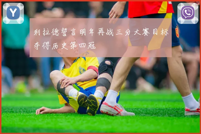 利拉德誓言明年再战三分大赛目标夺得历史第四冠