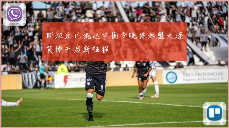 斯坦丘已抵达中国今晚将加盟大连英博开启新征程