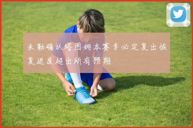 米勒确认塔图姆本赛季必定复出恢复进度超出所有预期