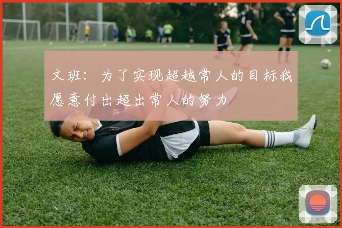 文班：为了实现超越常人的目标我愿意付出超出常人的努力