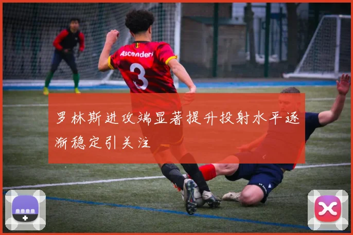 罗林斯进攻端显著提升投射水平逐渐稳定引关注