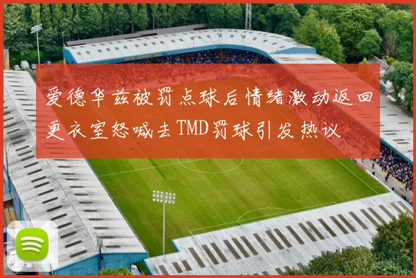 爱德华兹被罚点球后情绪激动返回更衣室怒喊去TMD罚球引发热议