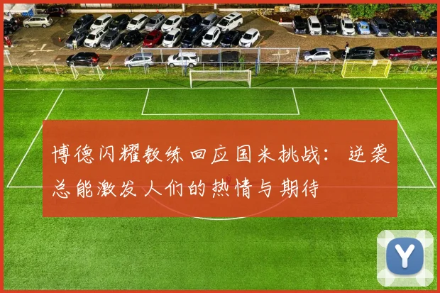 博德闪耀教练回应国米挑战：逆袭总能激发人们的热情与期待