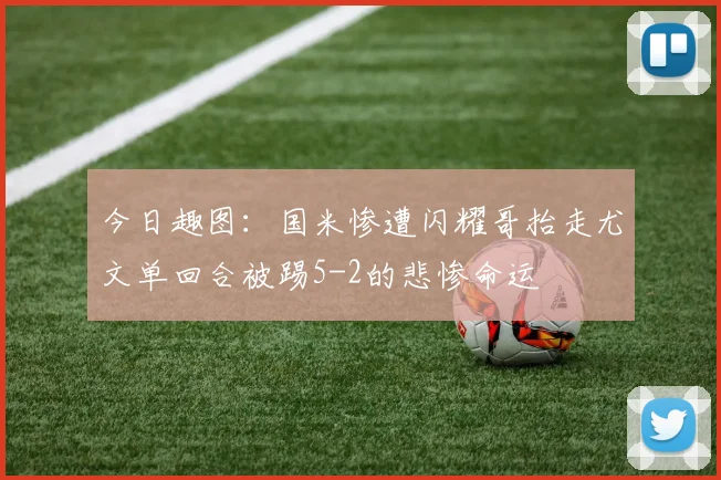 今日趣图：国米惨遭闪耀哥抬走尤文单回合被踢5-2的悲惨命运