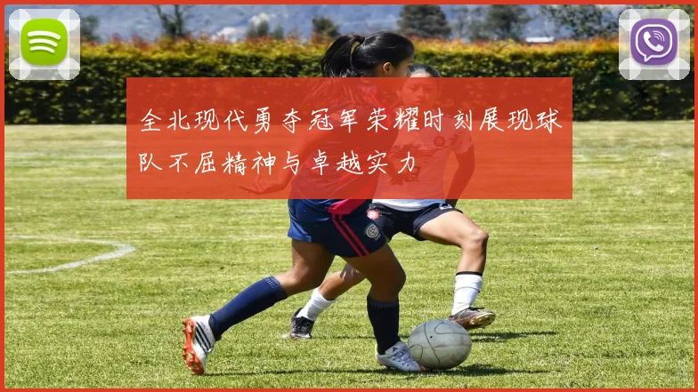 全北现代勇夺冠军荣耀时刻展现球队不屈精神与卓越实力