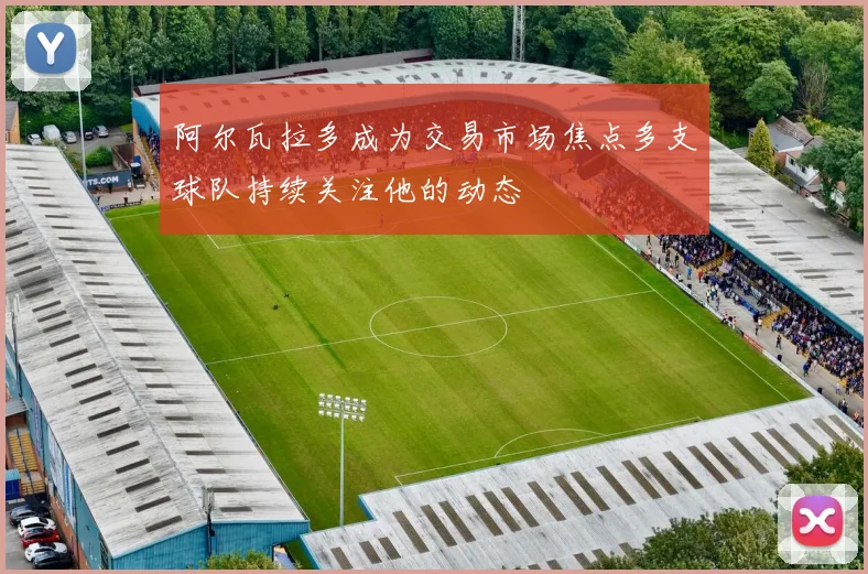 阿尔瓦拉多成为交易市场焦点多支球队持续关注他的动态