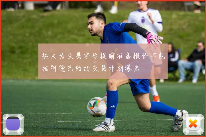 热火为交易字母提前准备报价不包括阿德巴约的交易计划曝光