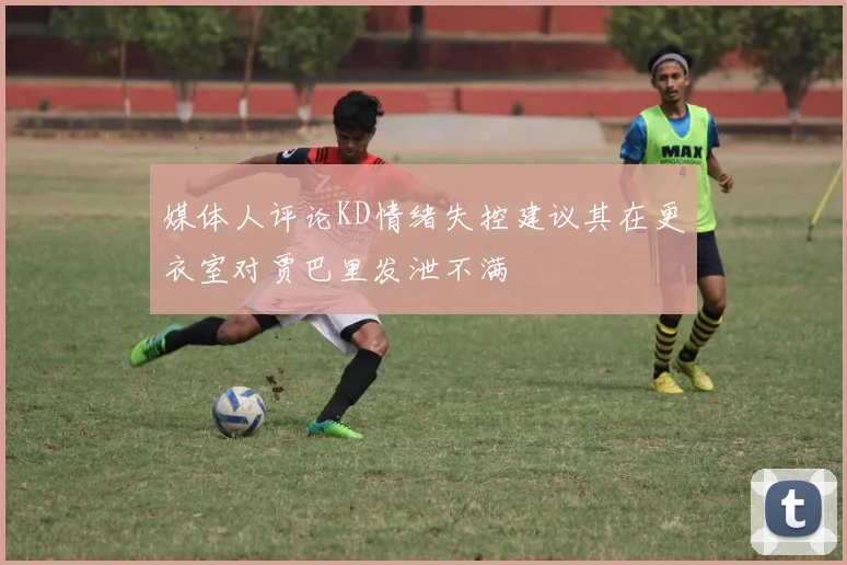 媒体人评论KD情绪失控建议其在更衣室对贾巴里发泄不满
