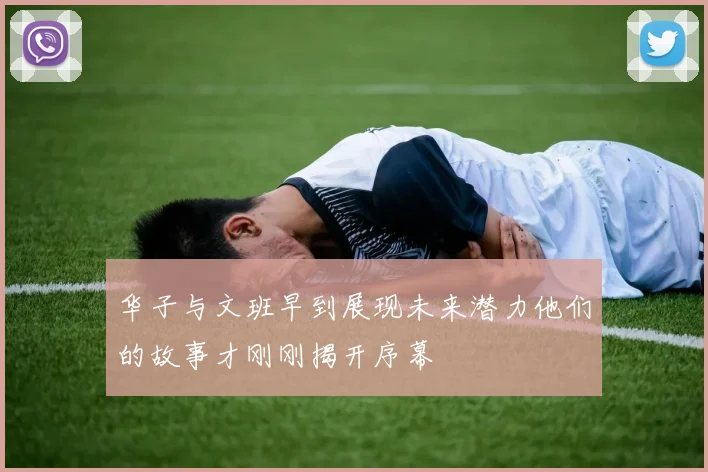 华子与文班早到展现未来潜力他们的故事才刚刚揭开序幕