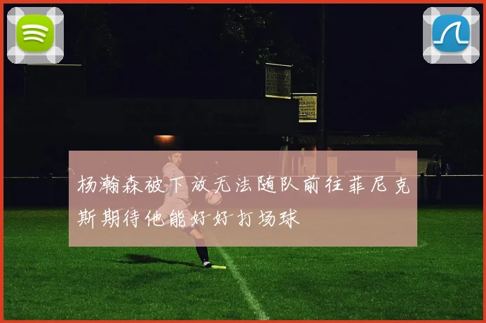 杨瀚森被下放无法随队前往菲尼克斯期待他能好好打场球