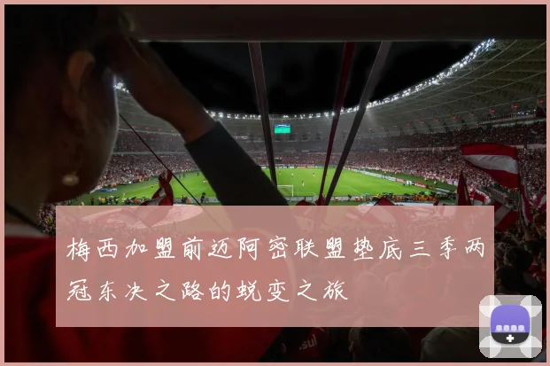 梅西加盟前迈阿密联盟垫底三季两冠东决之路的蜕变之旅