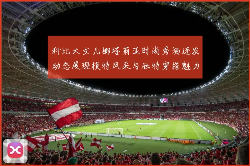 科比大女儿娜塔莉亚时尚秀场连发动态展现模特风采与独特穿搭魅力