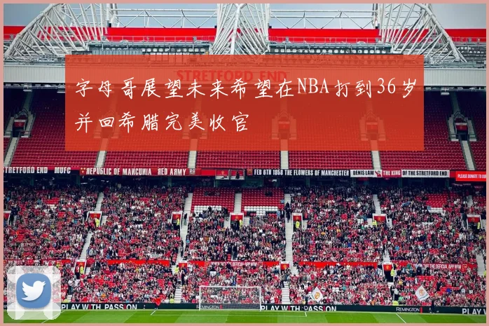 字母哥展望未来希望在NBA打到36岁并回希腊完美收官