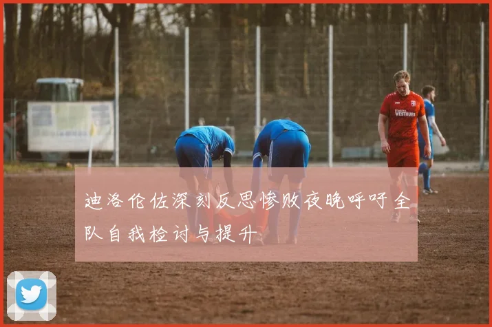 迪洛伦佐深刻反思惨败夜晚呼吁全队自我检讨与提升