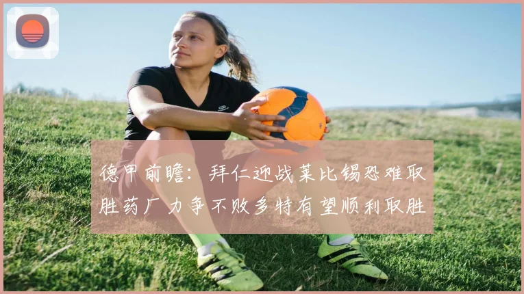 德甲前瞻：拜仁迎战莱比锡恐难取胜药厂力争不败多特有望顺利取胜