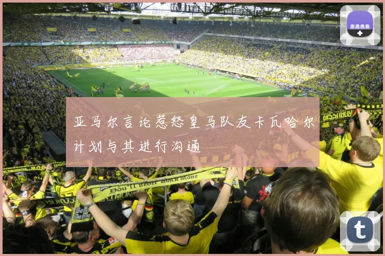 亚马尔言论惹怒皇马队友卡瓦哈尔计划与其进行沟通